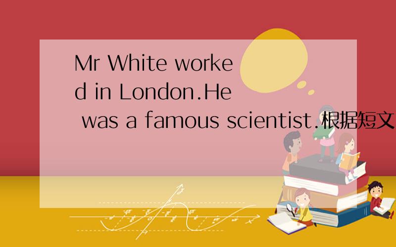 Mr White worked in London.He was a famous scientist.根据短文内容及首字母提示补全所缺单词