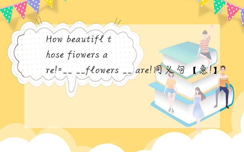 How beautifl those fiowers are!=__ __flowers __ are!同义句【急!】