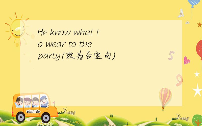 He know what to wear to the party(改为否定句)