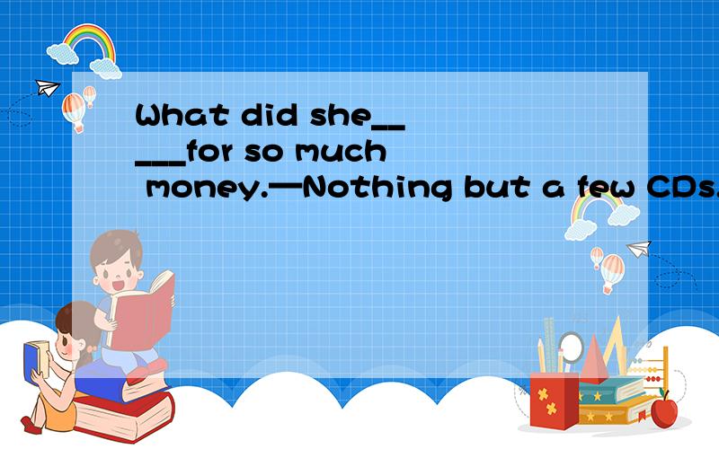 What did she_____for so much money.—Nothing but a few CDs.A．pay B．spend