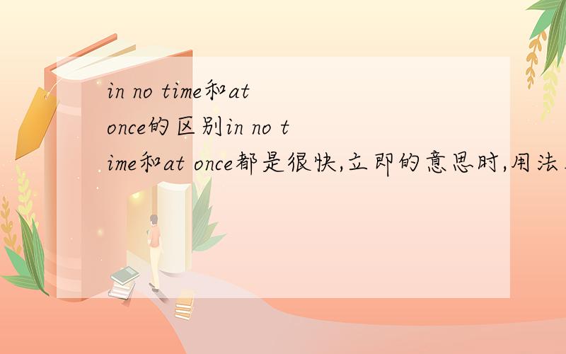 in no time和at once的区别in no time和at once都是很快,立即的意思时,用法上有没有什么区别