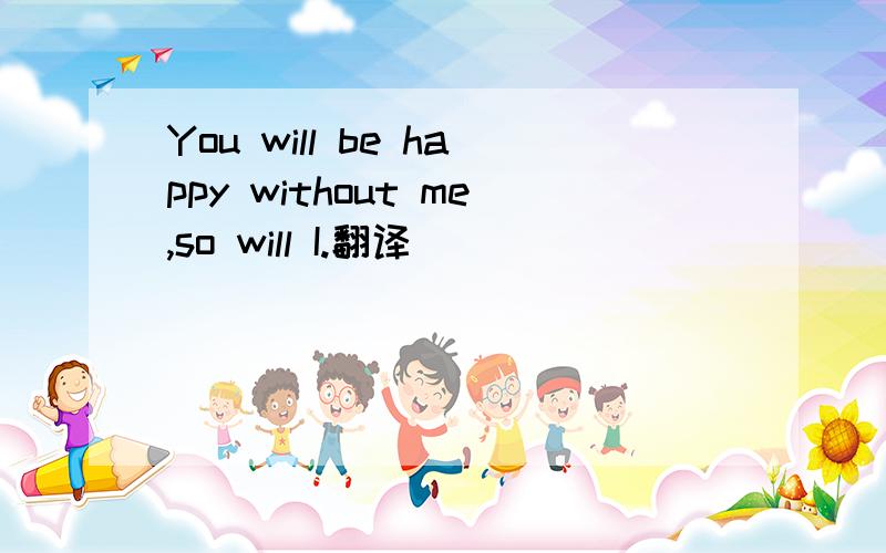 You will be happy without me,so will I.翻译