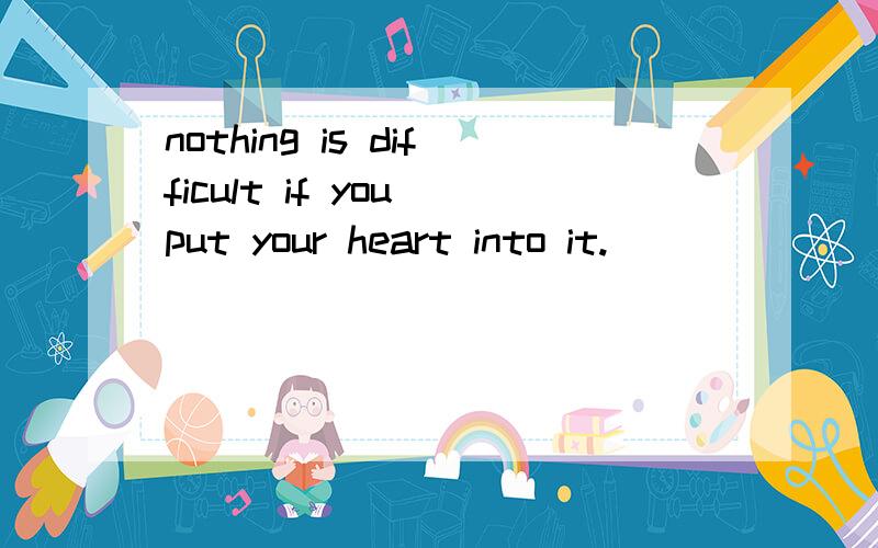 nothing is difficult if you put your heart into it.