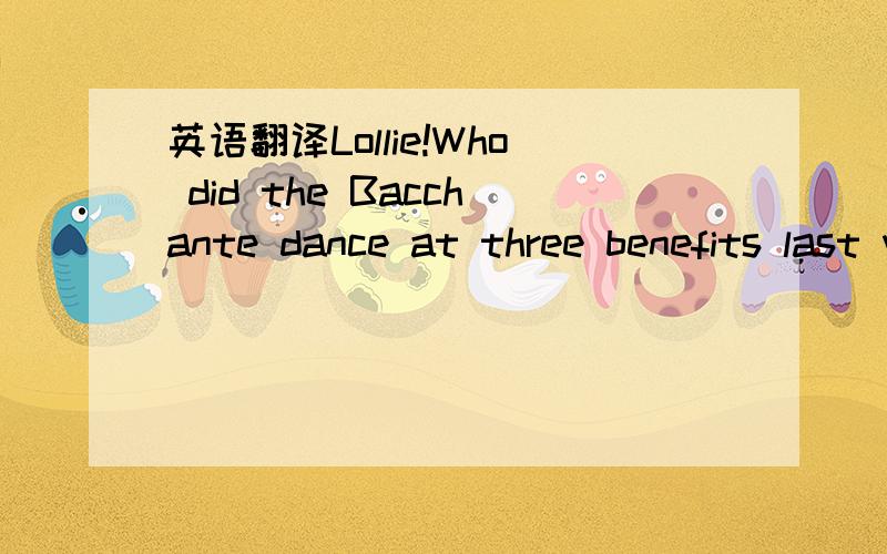 英语翻译Lollie!Who did the Bacchante dance at three benefits last winter and was learning a new one called 
