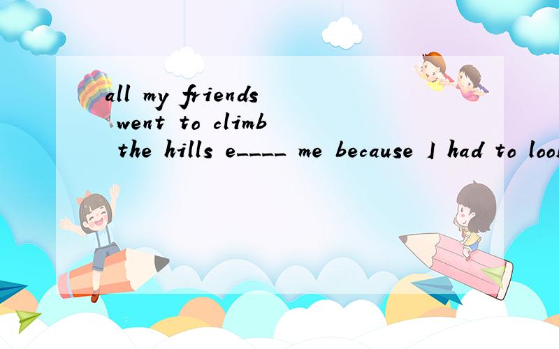 all my friends went to climb the hills e____ me because I had to look after my sick mother.