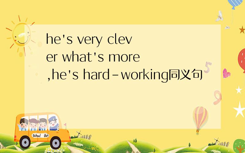 he's very clever what's more,he's hard-working同义句