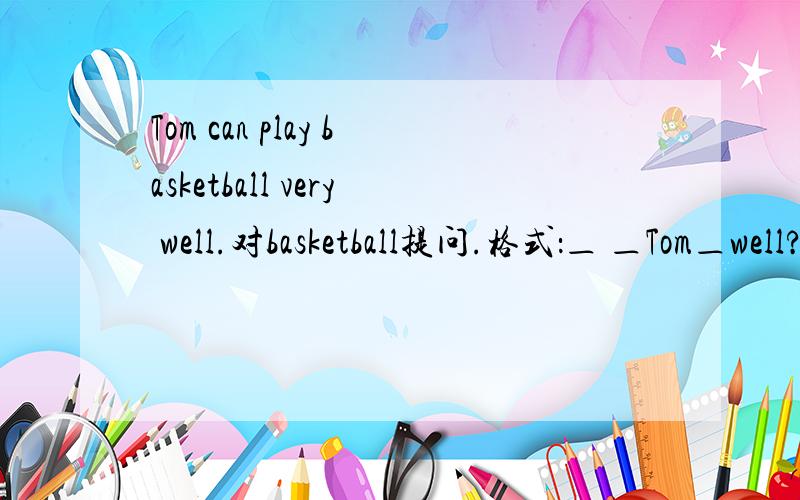 Tom can play basketball very well.对basketball提问.格式：＿ ＿Tom＿well?