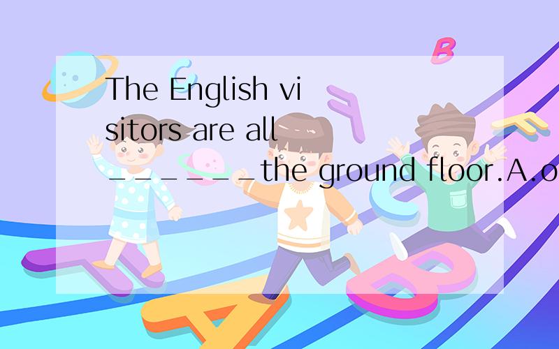 The English visitors are all______the ground floor.A.on B.in C.at D.