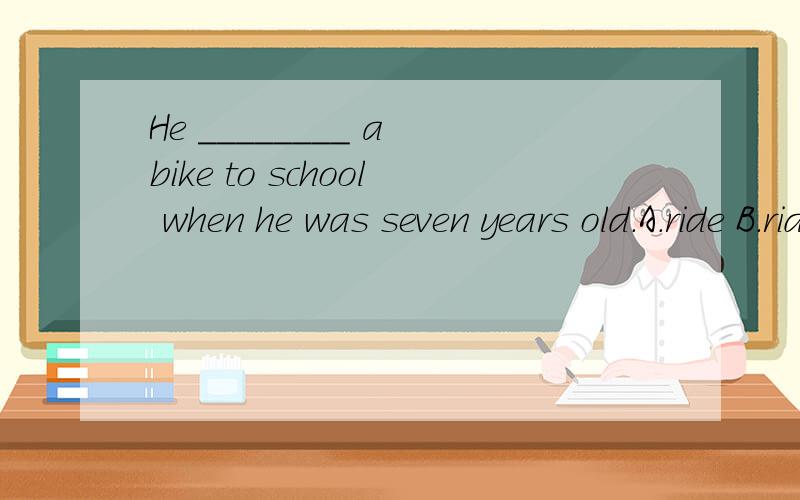 He ________ a bike to school when he was seven years old．A.ride B.riding C.rode D.tided