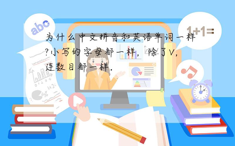 为什么中文拼音和英语单词一样?小写的字母都一样，除了V，连数目都一样．