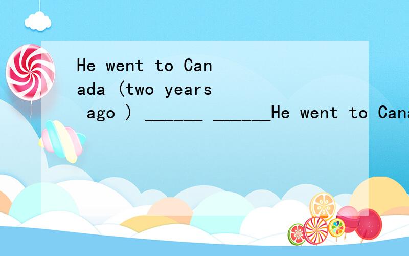 He went to Canada (two years ago ) ______ ______He went to Canada (two years ago ) ______ ______he go to Canada 对括号部分提问 求思路 求思路