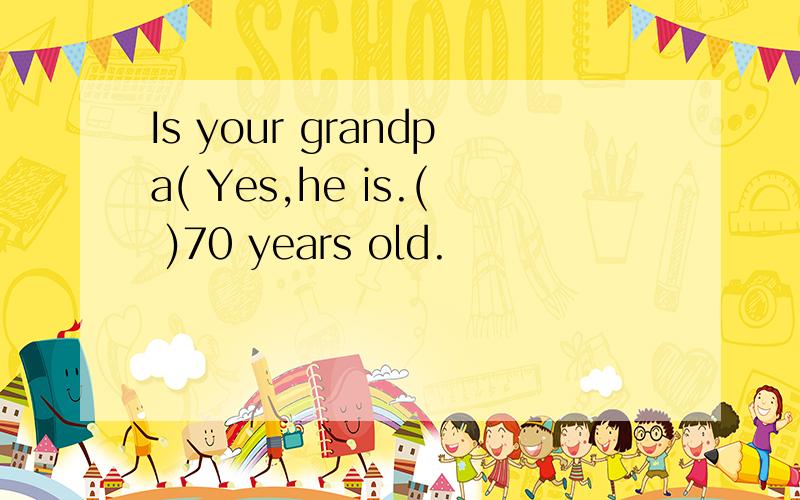 Is your grandpa( Yes,he is.( )70 years old.
