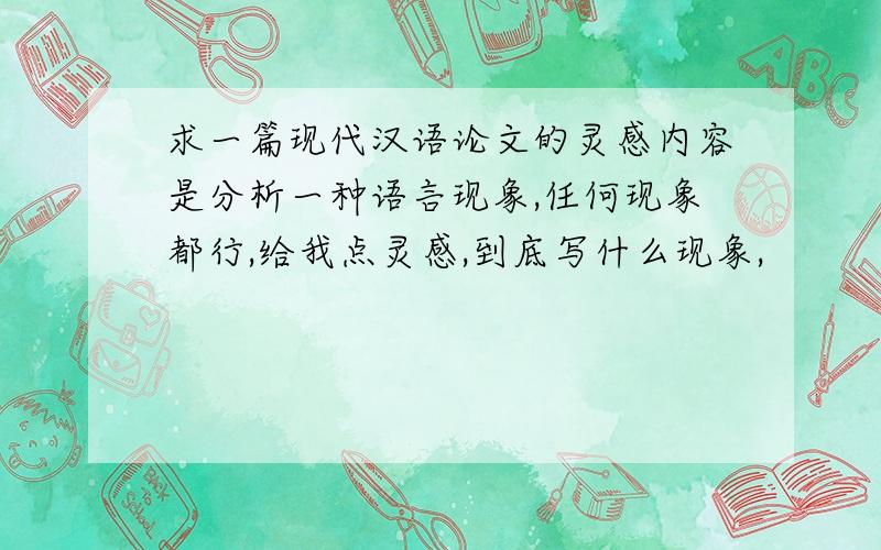 求一篇现代汉语论文的灵感内容是分析一种语言现象,任何现象都行,给我点灵感,到底写什么现象,