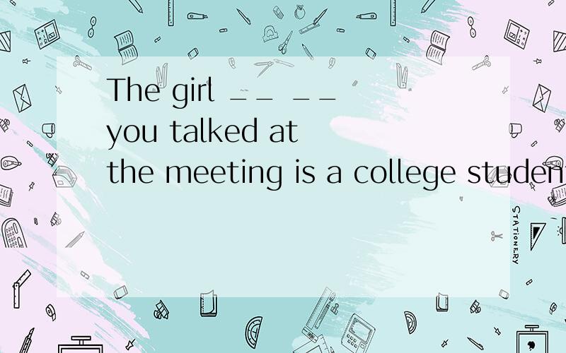 The girl __ __you talked at the meeting is a college student.横线处可以填about whom吗