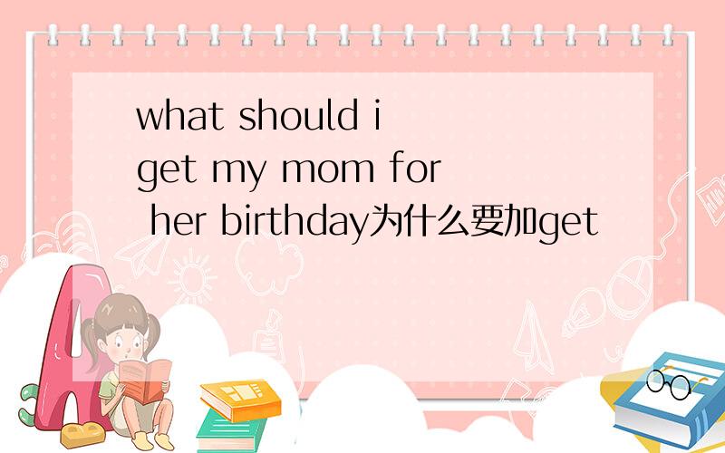 what should i get my mom for her birthday为什么要加get