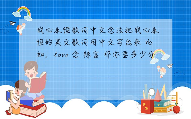 我心永恒歌词中文念法把我心永恒的英文歌词用中文写出来 比如：love 念 辣富 那你要多少分