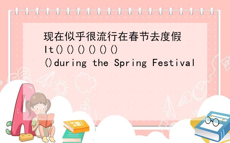 现在似乎很流行在春节去度假 It()()()()()()()during the Spring Festival
