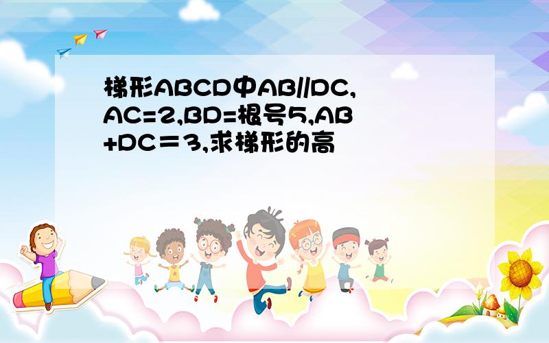 梯形ABCD中AB//DC,AC=2,BD=根号5,AB+DC＝3,求梯形的高