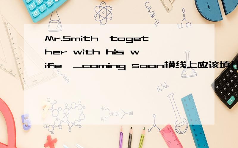 Mr.Smith,together with his wife,_coming soon横线上应该填什么