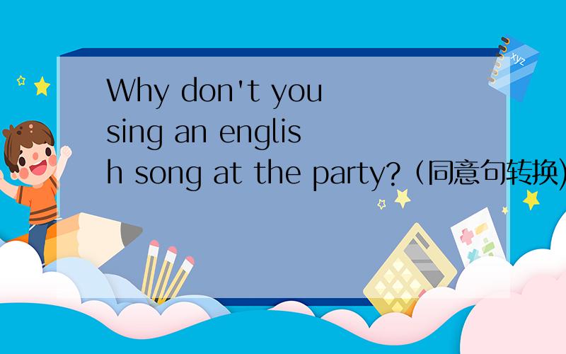 Why don't you sing an english song at the party?（同意句转换)(  )(  )sing an english song at the party?