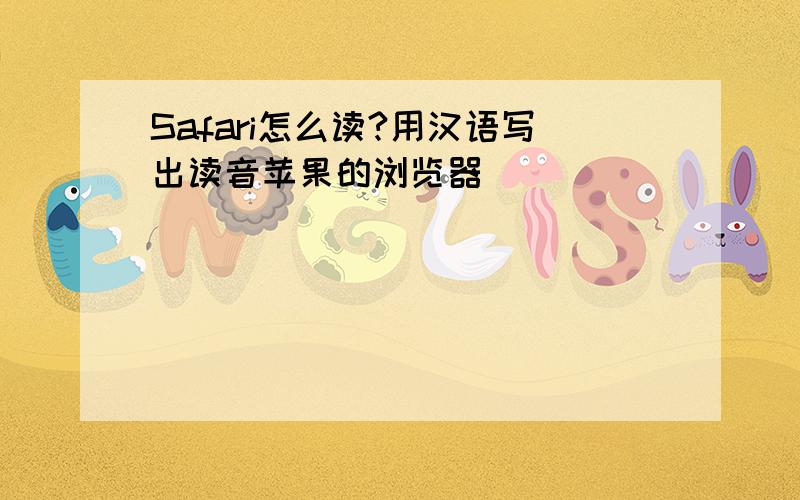 Safari怎么读?用汉语写出读音苹果的浏览器