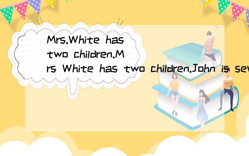 Mrs.White has two children.Mrs White has two children.John is seven.Ann is only three.John is a good brother.He is always very nice to his sister.One day in the afternoon,Mrs White was cooking dinner in the kitchen,and the two children were playing g