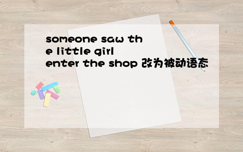 someone saw the little girl enter the shop 改为被动语态