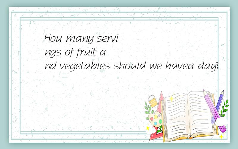 Hou many servings of fruit and vegetables should we havea day?