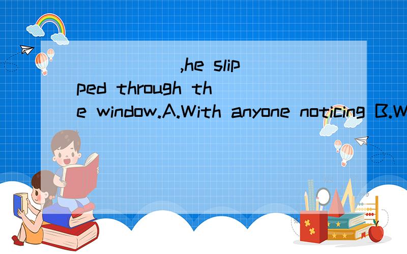 _____ ,he slipped through the window.A.With anyone noticing B.With anyone noticedC.Without anyone noticing D.Without nobody noticed
