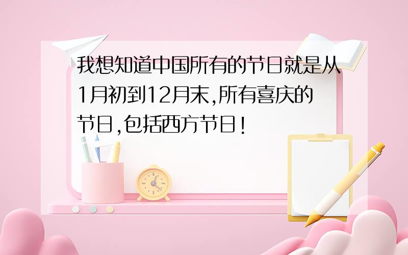我想知道中国所有的节日就是从1月初到12月末,所有喜庆的节日,包括西方节日!