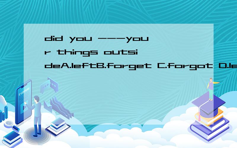 did you ---your things outsideA.leftB.forget C.forgot D.leave说明原因