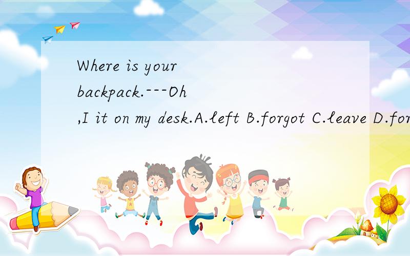 Where is your backpack.---Oh,I it on my desk.A.left B.forgot C.leave D.forget