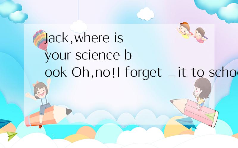 Jack,where is your science book Oh,no!I forget _it to school.A.to bringB.to takeC.tookD.brought