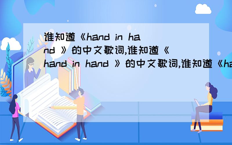谁知道《hand in hand 》的中文歌词,谁知道《hand in hand 》的中文歌词,谁知道《hand in hand 》的中文歌词,谁知道《hand in hand 》的中文歌词,谁知道《hand in hand 》的中文歌词,
