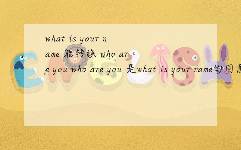 what is your name 能转换 who are you who are you 是what is your name的同意句吗/