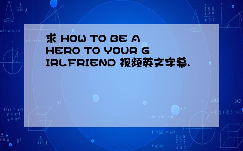 求 HOW TO BE A HERO TO YOUR GIRLFRIEND 视频英文字幕.