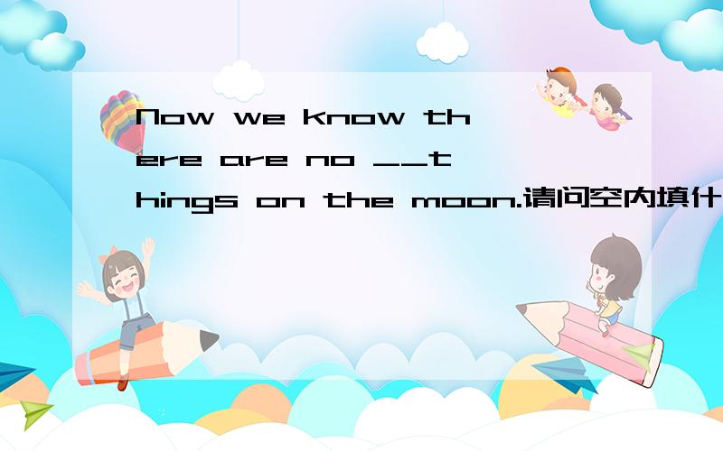 Now we know there are no __things on the moon.请问空内填什么?A.alive B.live C.living D.lived请帮解释一下几个词的区别