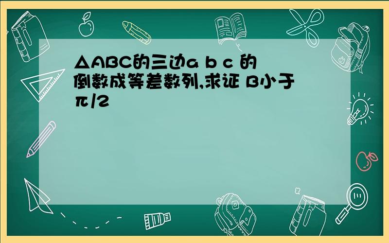 △ABC的三边a b c 的倒数成等差数列,求证 B小于π/2