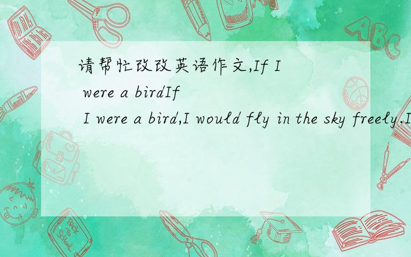 请帮忙改改英语作文,If I were a birdIf I were a bird,I would fly in the sky freely.If I were a bird,I wouldn't be worried about my study,and I wouldn't take the examination,too.I think bird is a symbol of freedom,it can fly to everywhere.if I
