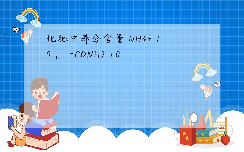 化肥中养分含量 NH4+ 10 ； -CONH2 10