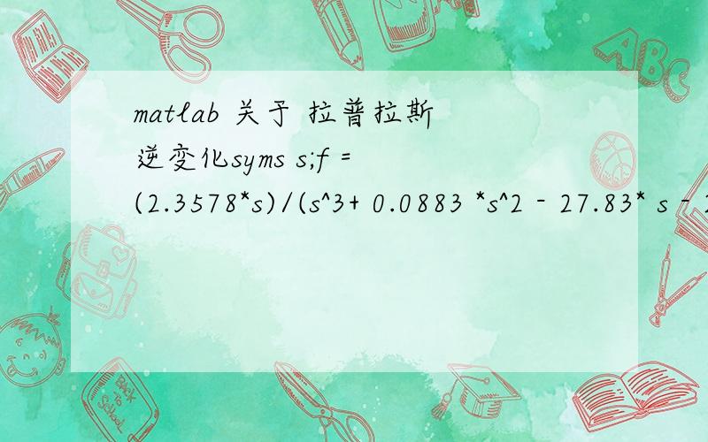 matlab 关于 拉普拉斯逆变化syms s;f = (2.3578*s)/(s^3+ 0.0883 *s^2 - 27.83* s - 2.309)ilaplace(f)和syms s;num = [2.3566 0];den = [1.0000 0.0883 -27.8285 -2.3094];g=tf(num,den);ilaplace(g)第一个就可以算出结果 第二个就出错 为
