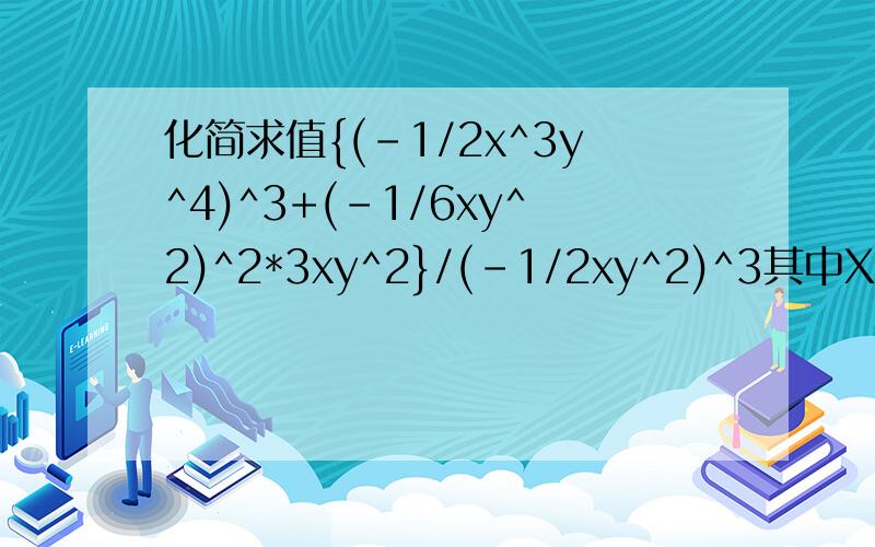化简求值{(-1/2x^3y^4)^3+(-1/6xy^2)^2*3xy^2}/(-1/2xy^2)^3其中X=-2,y=1/2