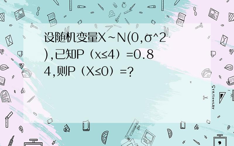 设随机变量X~N(0,σ^2),已知P（x≤4）=0.84,则P（X≤0）=?