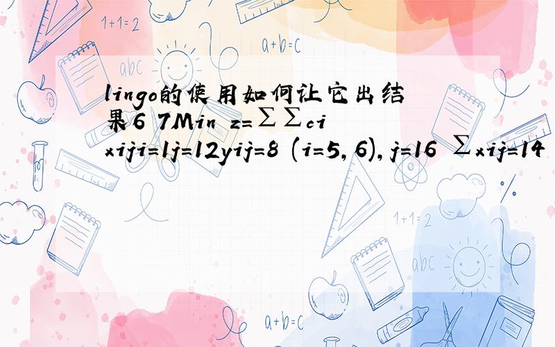 lingo的使用如何让它出结果6 7Min z=∑∑cixiji=1j=12yij=8 (i=5,6),j=16 ∑xij=14 (j=1-7),i=17∑yij