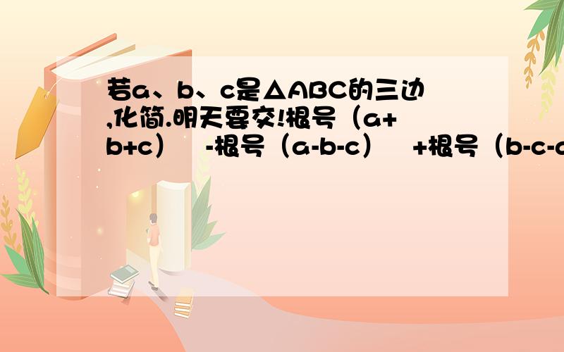 若a、b、c是△ABC的三边,化简.明天要交!根号（a+b+c）²-根号（a-b-c）²+根号（b-c-a）²-根号（c-a-b）²