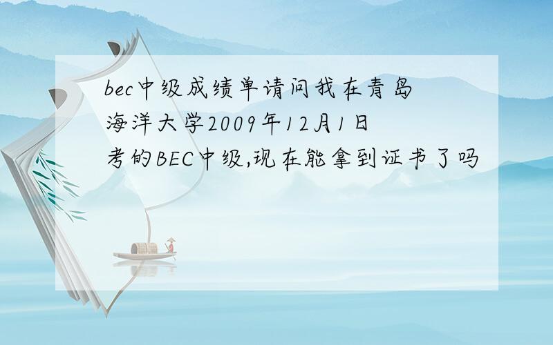 bec中级成绩单请问我在青岛海洋大学2009年12月1日考的BEC中级,现在能拿到证书了吗