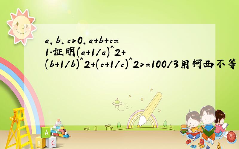 a,b,c>0,a+b+c=1.证明(a+1/a)^2+(b+1/b)^2+(c+1/c)^2>=100/3用柯西不等式解