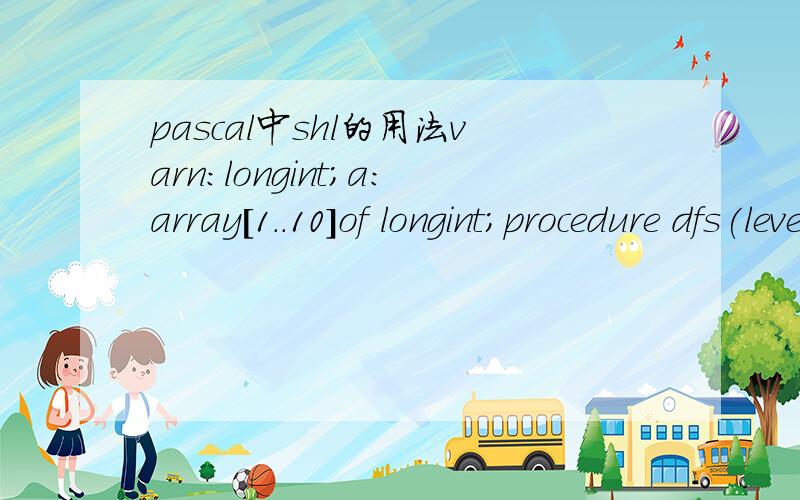 pascal中shl的用法varn:longint;a:array[1..10]of longint;procedure dfs(level,can:longint);var\x05i,p,pos:longint;begin\x05if (level>n) then \x05begin\x05\x05for i:=1 to n do write(a[i]);\x05\x05writeln;\x05\x05exit;\x05end;\x05p:=not can and (1 shl