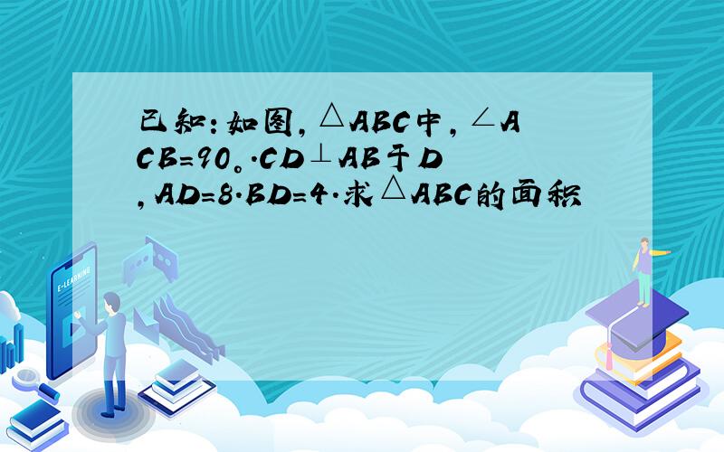 已知：如图,△ABC中,∠ACB=90°.CD⊥AB于D,AD=8.BD=4.求△ABC的面积