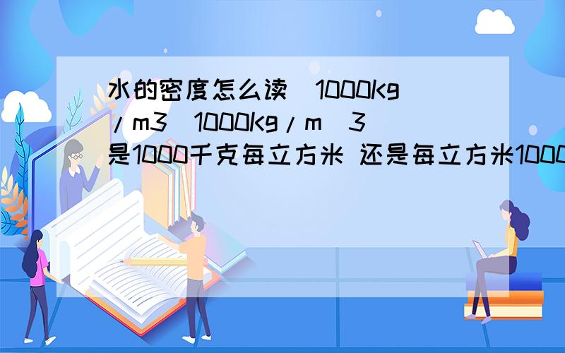 水的密度怎么读（1000Kg/m3）1000Kg/m^3是1000千克每立方米 还是每立方米1000千克？